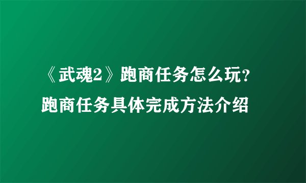 《武魂2》跑商任务怎么玩？ 跑商任务具体完成方法介绍