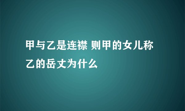 甲与乙是连襟 则甲的女儿称乙的岳丈为什么