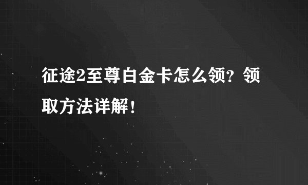 征途2至尊白金卡怎么领？领取方法详解！