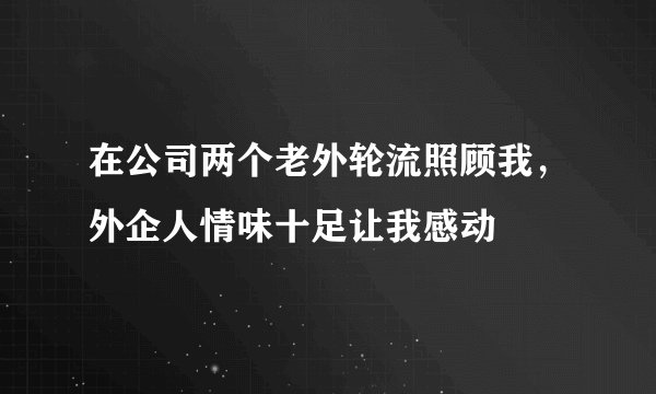 在公司两个老外轮流照顾我，外企人情味十足让我感动