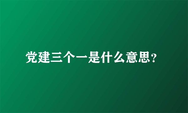 党建三个一是什么意思？