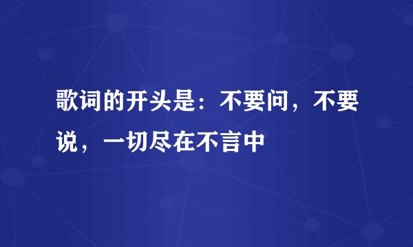 歌词的开头是：不要问，不要说，一切尽在不言中