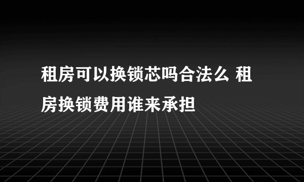 租房可以换锁芯吗合法么 租房换锁费用谁来承担