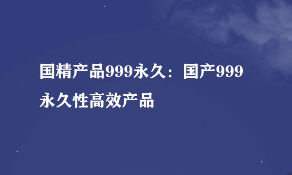国精产品999永久：国产999永久性高效产品