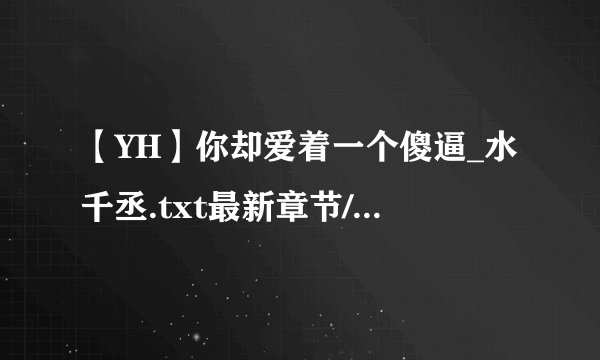 【YH】你却爱着一个傻逼_水千丞.txt最新章节/全集txt免费下载