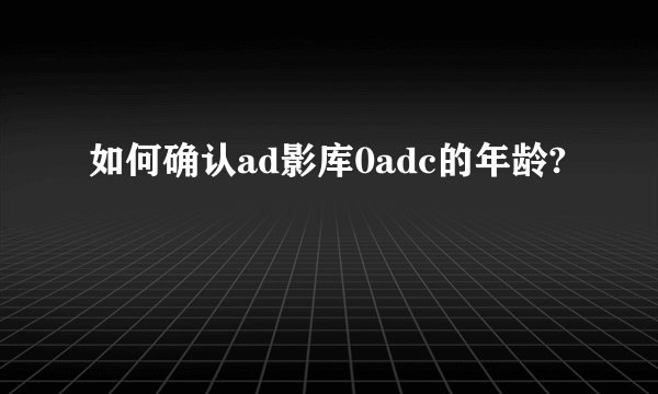 如何确认ad影库0adc的年龄?