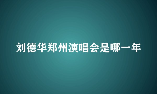刘德华郑州演唱会是哪一年
