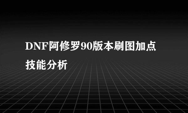 DNF阿修罗90版本刷图加点技能分析