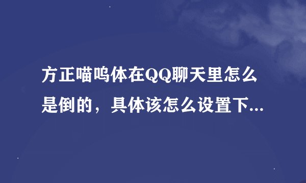 方正喵呜体在QQ聊天里怎么是倒的，具体该怎么设置下，求具体步骤