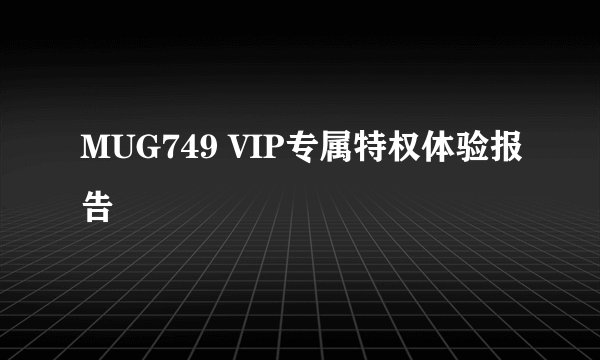 MUG749 VIP专属特权体验报告