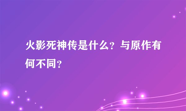 火影死神传是什么？与原作有何不同？
