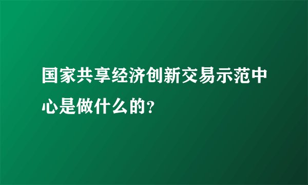 国家共享经济创新交易示范中心是做什么的？