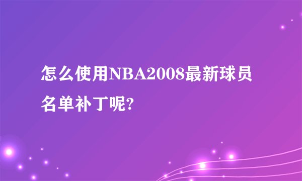 怎么使用NBA2008最新球员名单补丁呢?