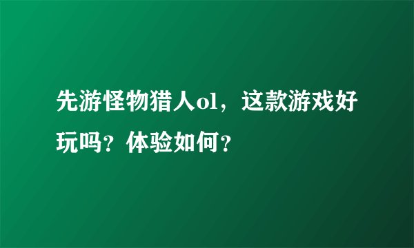 先游怪物猎人ol，这款游戏好玩吗？体验如何？