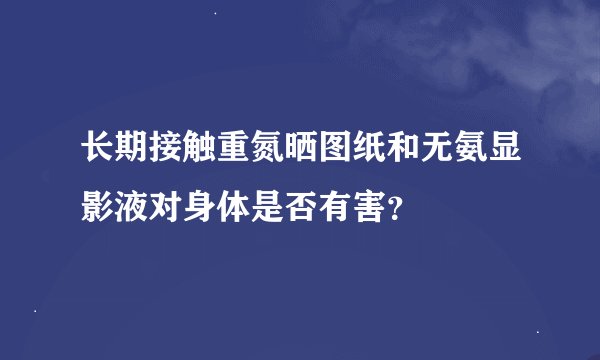 长期接触重氮晒图纸和无氨显影液对身体是否有害？
