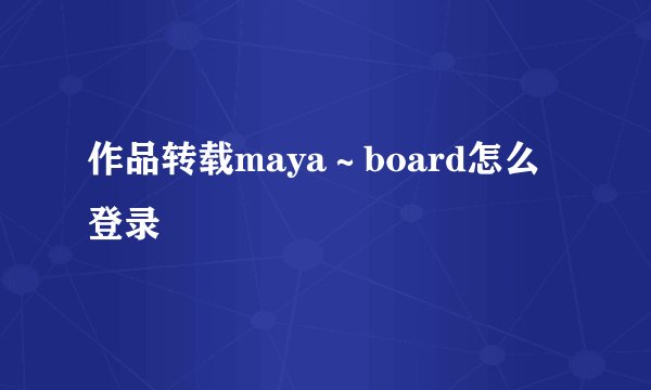 作品转载maya～board怎么登录