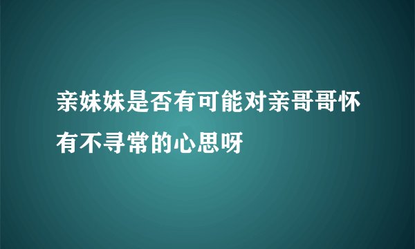 亲妹妹是否有可能对亲哥哥怀有不寻常的心思呀