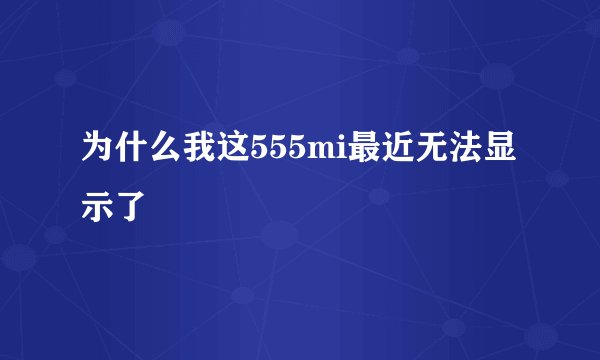为什么我这555mi最近无法显示了