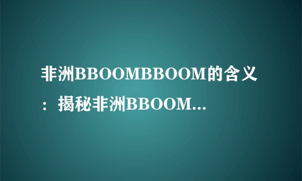 非洲BBOOMBBOOM的含义：揭秘非洲BBOOMBBOOM的来历和意义