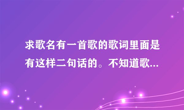 求歌名有一首歌的歌词里面是有这样二句话的。不知道歌名是什么也不知