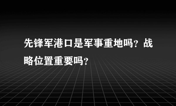先锋军港口是军事重地吗？战略位置重要吗？