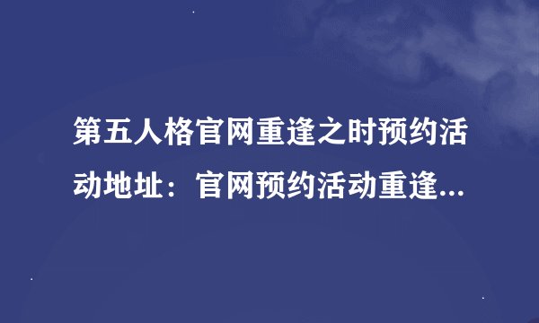 第五人格官网重逢之时预约活动地址：官网预约活动重逢之时奖励领取