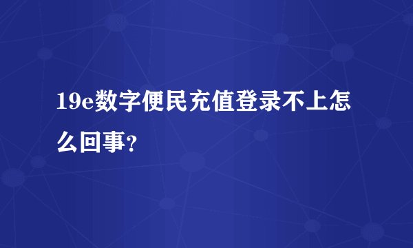 19e数字便民充值登录不上怎么回事？