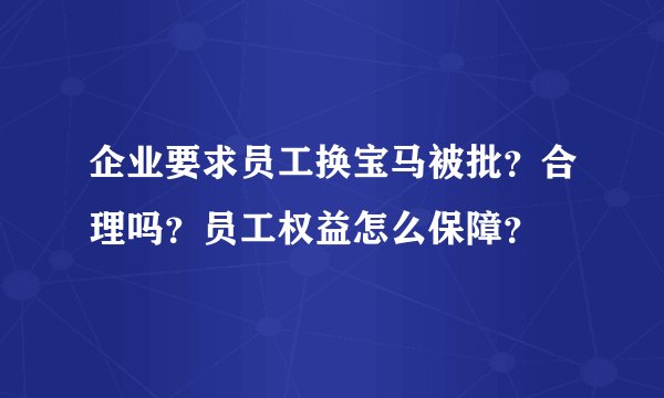 企业要求员工换宝马被批？合理吗？员工权益怎么保障？