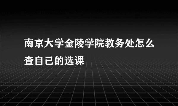 南京大学金陵学院教务处怎么查自己的选课