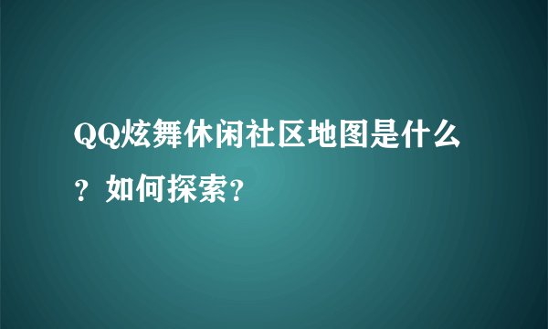 QQ炫舞休闲社区地图是什么？如何探索？