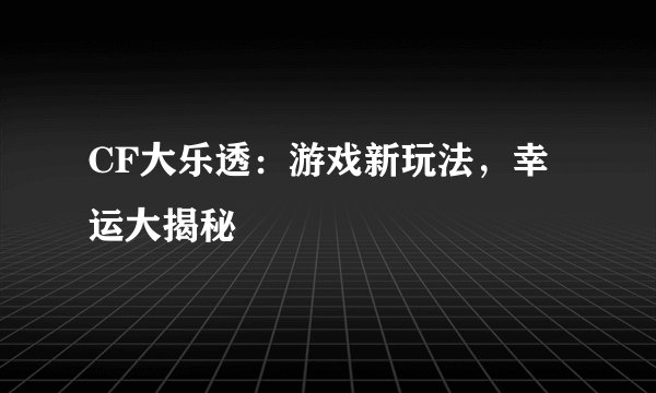 CF大乐透：游戏新玩法，幸运大揭秘