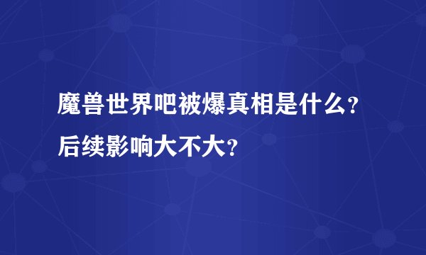 魔兽世界吧被爆真相是什么？后续影响大不大？