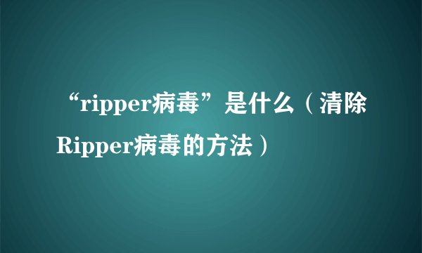 “ripper病毒”是什么（清除Ripper病毒的方法）