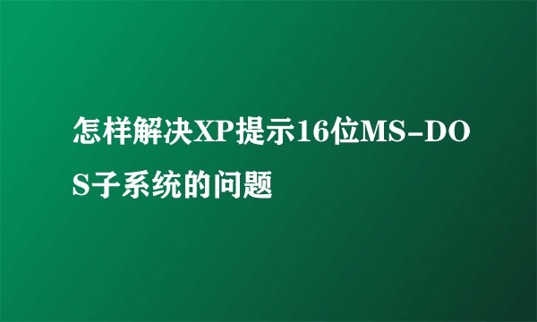 怎样解决XP提示16位MS-DOS子系统的问题