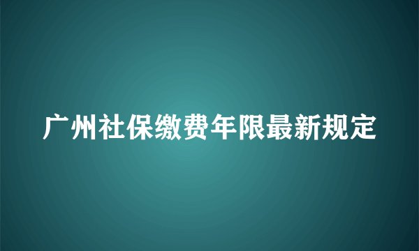 广州社保缴费年限最新规定