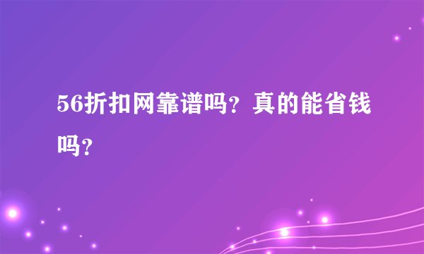 56折扣网靠谱吗？真的能省钱吗？