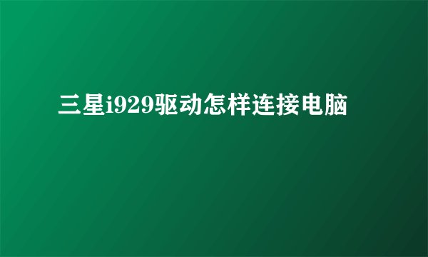 三星i929驱动怎样连接电脑