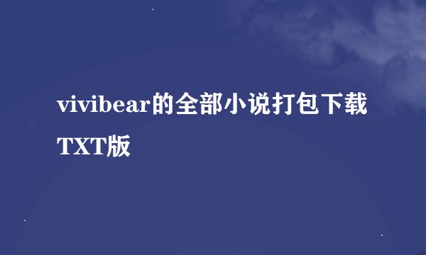 vivibear的全部小说打包下载TXT版