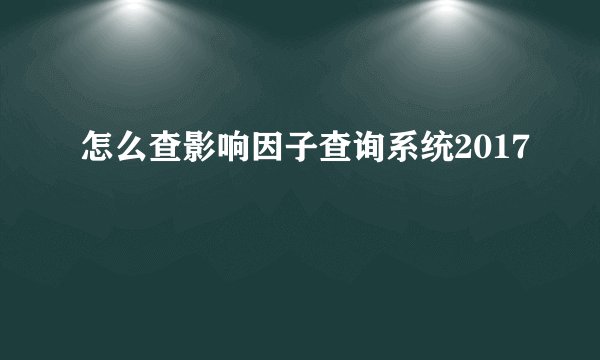 怎么查影响因子查询系统2017