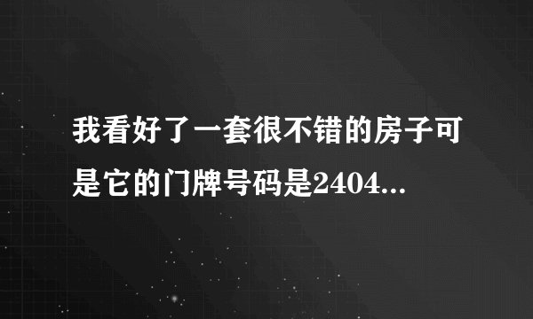我看好了一套很不错的房子可是它的门牌号码是2404、大家帮我看看有2个4了、是不是吉利的