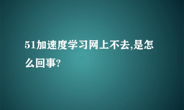 51加速度学习网上不去,是怎么回事?