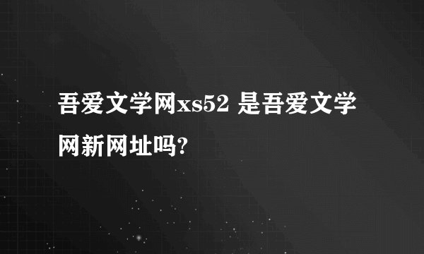 吾爱文学网xs52 是吾爱文学网新网址吗?