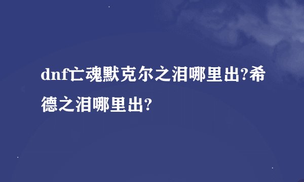 dnf亡魂默克尔之泪哪里出?希德之泪哪里出?