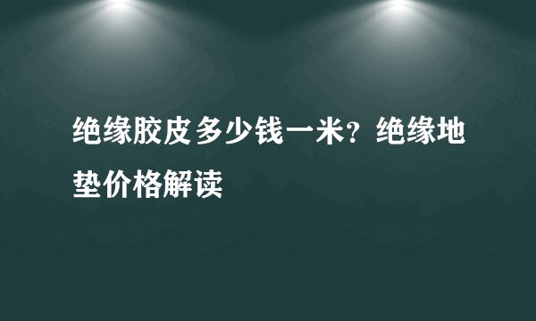 绝缘胶皮多少钱一米？绝缘地垫价格解读