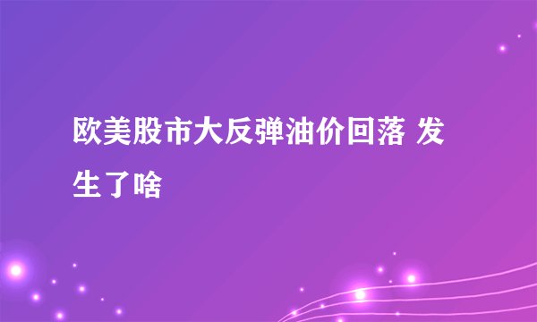 欧美股市大反弹油价回落 发生了啥