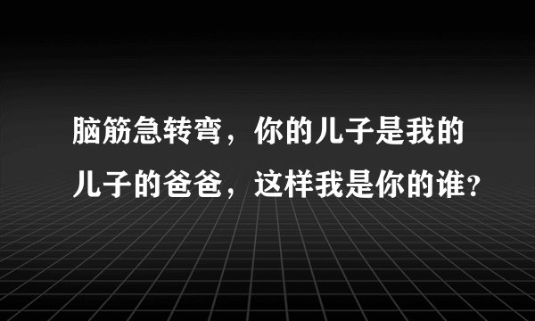 脑筋急转弯，你的儿子是我的儿子的爸爸，这样我是你的谁？