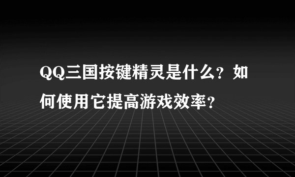 QQ三国按键精灵是什么？如何使用它提高游戏效率？