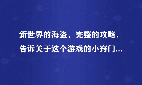 新世界的海盗，完整的攻略，告诉关于这个游戏的小窍门，怎么玩等等~