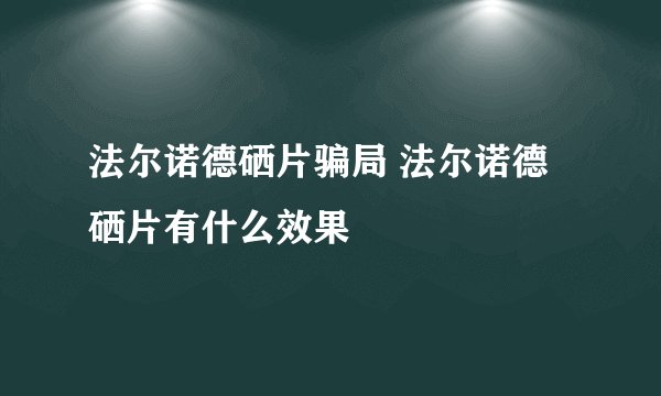 法尔诺德硒片骗局 法尔诺德硒片有什么效果