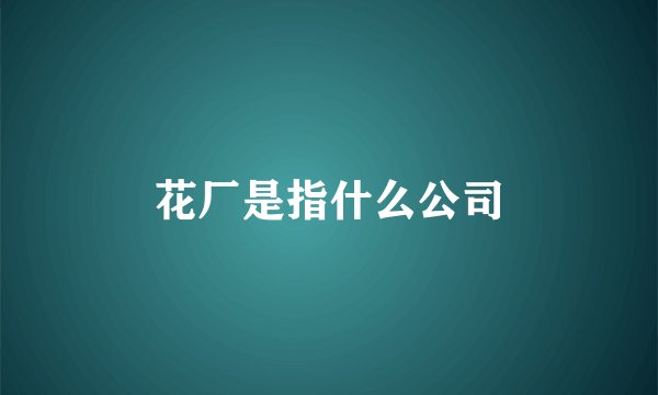 花厂是指什么公司